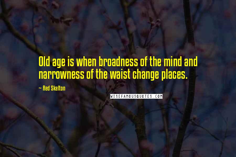 Red Skelton Quotes: Old age is when broadness of the mind and narrowness of the waist change places.