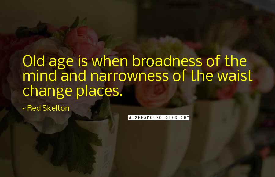 Red Skelton Quotes: Old age is when broadness of the mind and narrowness of the waist change places.
