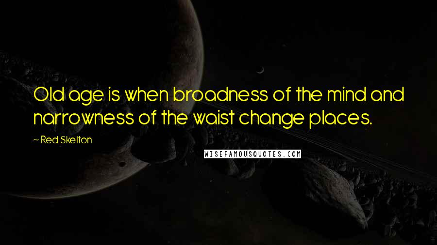 Red Skelton Quotes: Old age is when broadness of the mind and narrowness of the waist change places.