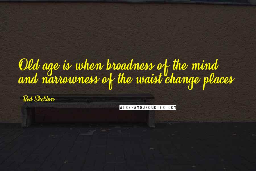 Red Skelton Quotes: Old age is when broadness of the mind and narrowness of the waist change places.