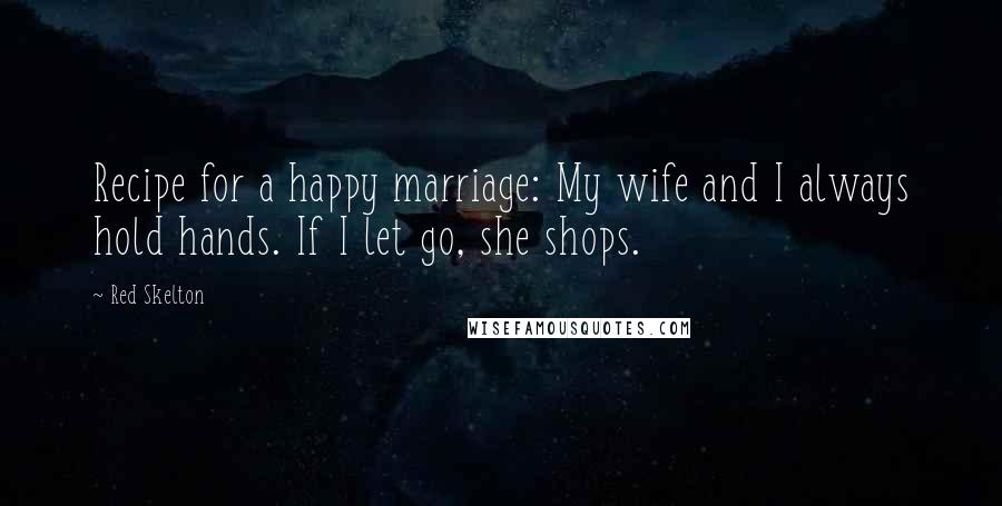 Red Skelton Quotes: Recipe for a happy marriage: My wife and I always hold hands. If I let go, she shops.