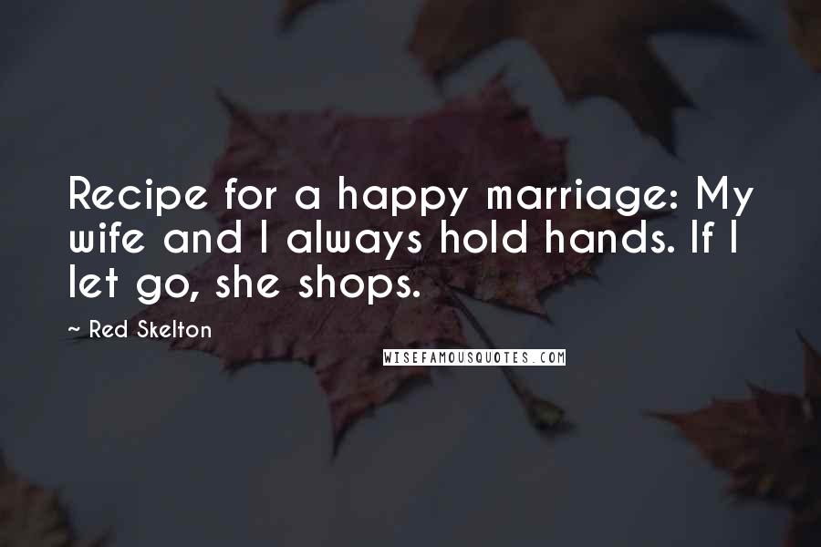 Red Skelton Quotes: Recipe for a happy marriage: My wife and I always hold hands. If I let go, she shops.