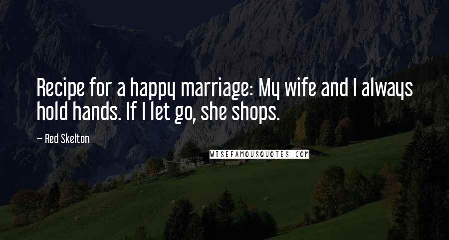 Red Skelton Quotes: Recipe for a happy marriage: My wife and I always hold hands. If I let go, she shops.