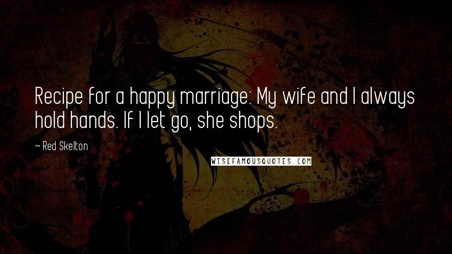 Red Skelton Quotes: Recipe for a happy marriage: My wife and I always hold hands. If I let go, she shops.