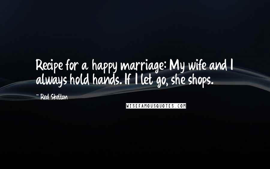 Red Skelton Quotes: Recipe for a happy marriage: My wife and I always hold hands. If I let go, she shops.