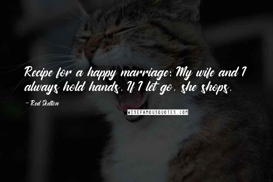 Red Skelton Quotes: Recipe for a happy marriage: My wife and I always hold hands. If I let go, she shops.