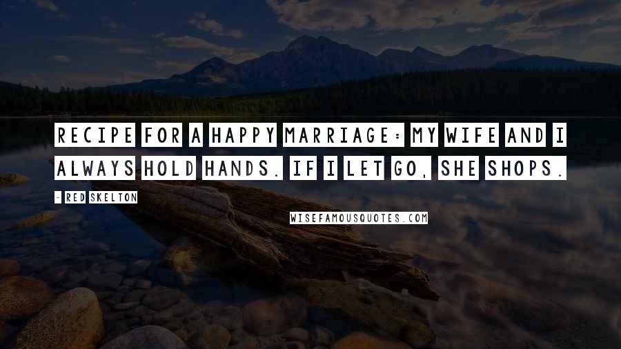 Red Skelton Quotes: Recipe for a happy marriage: My wife and I always hold hands. If I let go, she shops.