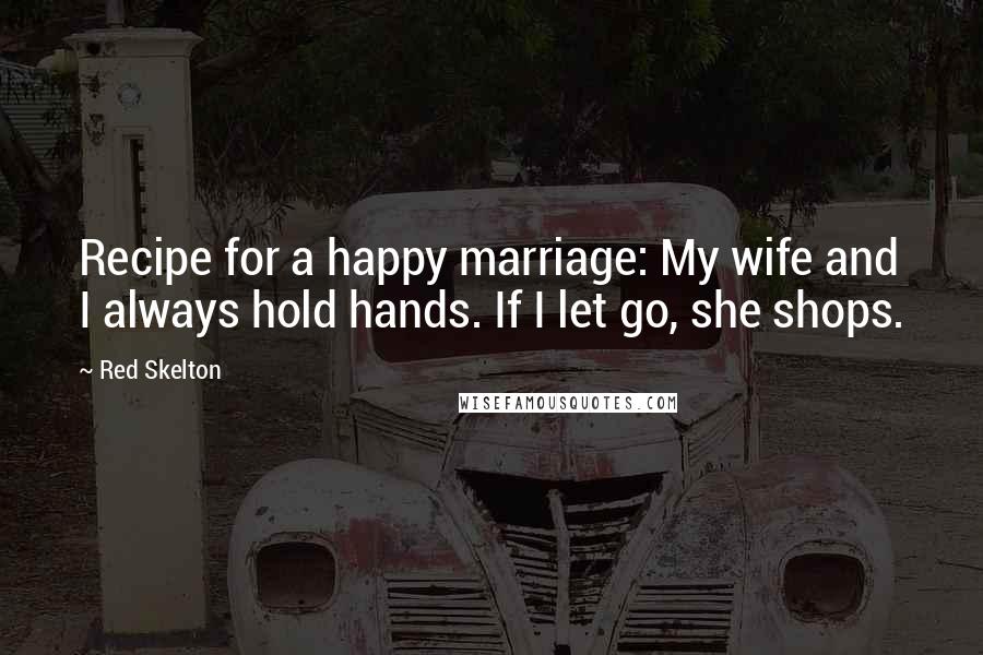 Red Skelton Quotes: Recipe for a happy marriage: My wife and I always hold hands. If I let go, she shops.