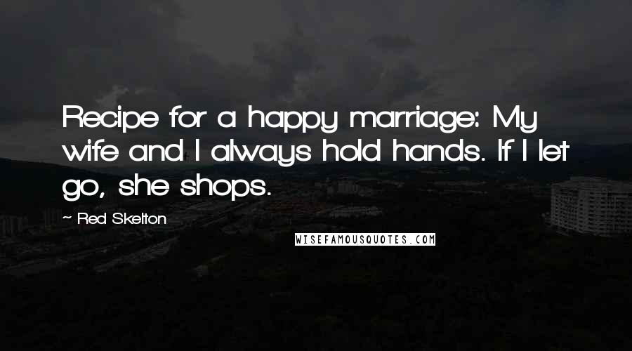 Red Skelton Quotes: Recipe for a happy marriage: My wife and I always hold hands. If I let go, she shops.