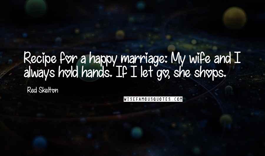 Red Skelton Quotes: Recipe for a happy marriage: My wife and I always hold hands. If I let go, she shops.