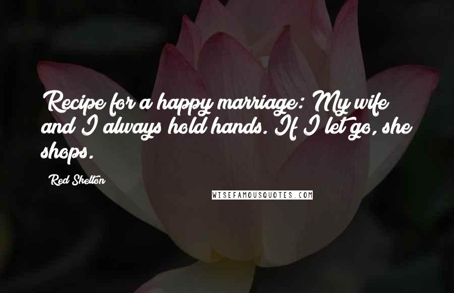 Red Skelton Quotes: Recipe for a happy marriage: My wife and I always hold hands. If I let go, she shops.