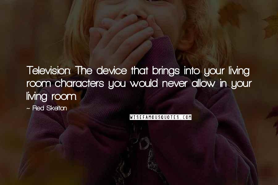 Red Skelton Quotes: Television: The device that brings into your living room characters you would never allow in your living room.