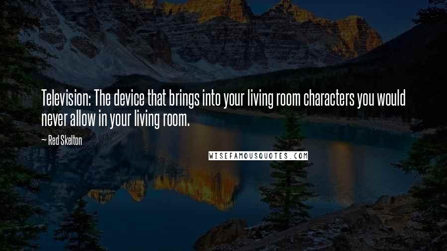 Red Skelton Quotes: Television: The device that brings into your living room characters you would never allow in your living room.