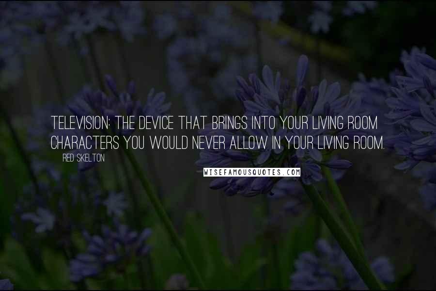 Red Skelton Quotes: Television: The device that brings into your living room characters you would never allow in your living room.