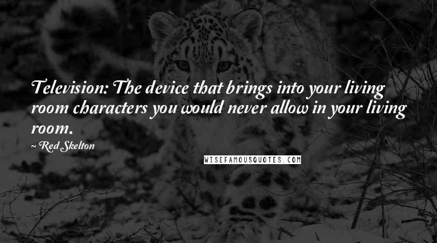 Red Skelton Quotes: Television: The device that brings into your living room characters you would never allow in your living room.