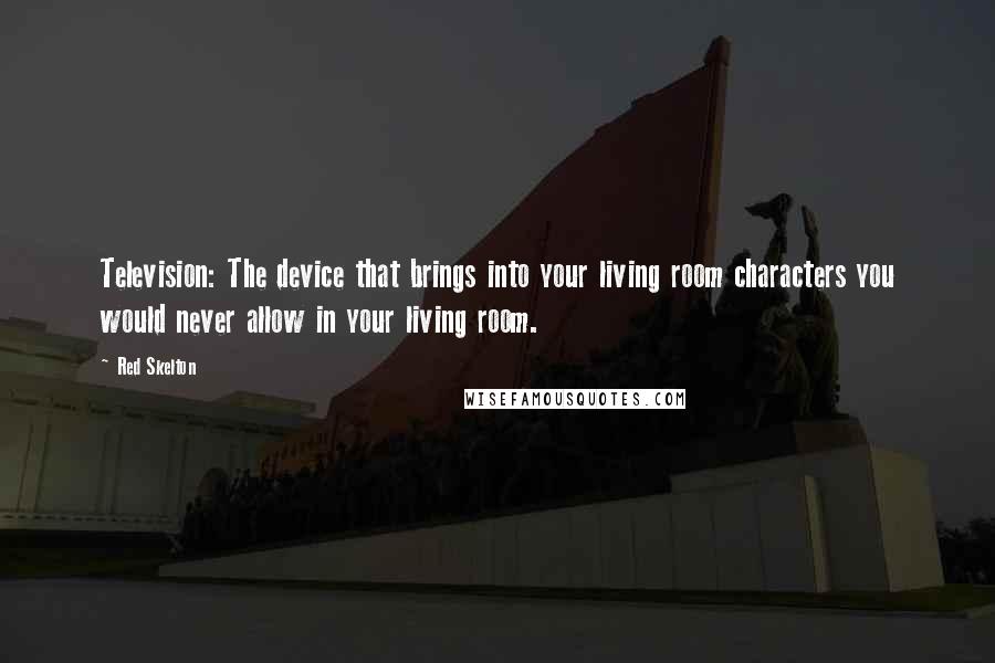 Red Skelton Quotes: Television: The device that brings into your living room characters you would never allow in your living room.