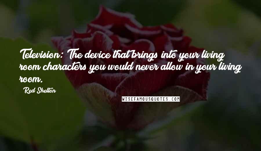 Red Skelton Quotes: Television: The device that brings into your living room characters you would never allow in your living room.