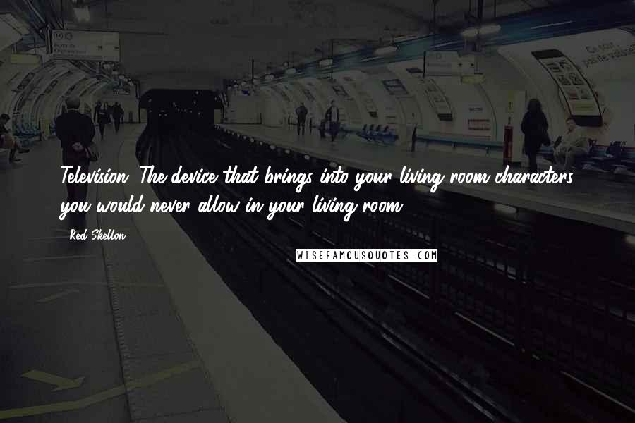 Red Skelton Quotes: Television: The device that brings into your living room characters you would never allow in your living room.