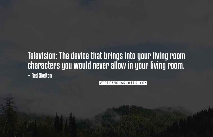 Red Skelton Quotes: Television: The device that brings into your living room characters you would never allow in your living room.