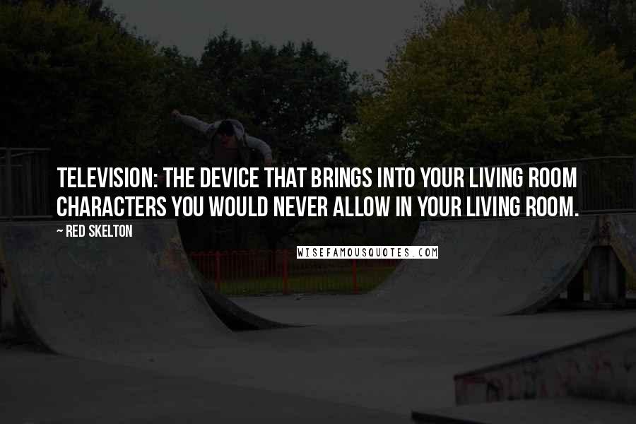 Red Skelton Quotes: Television: The device that brings into your living room characters you would never allow in your living room.