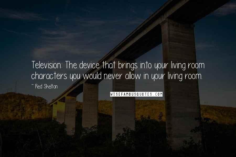 Red Skelton Quotes: Television: The device that brings into your living room characters you would never allow in your living room.