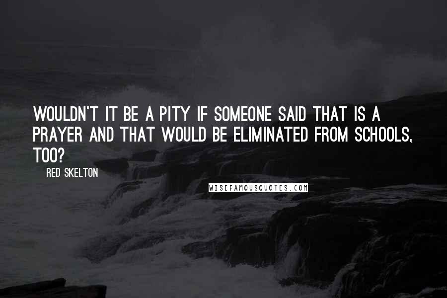Red Skelton Quotes: Wouldn't it be a pity if someone said that is a prayer and that would be eliminated from schools, too?