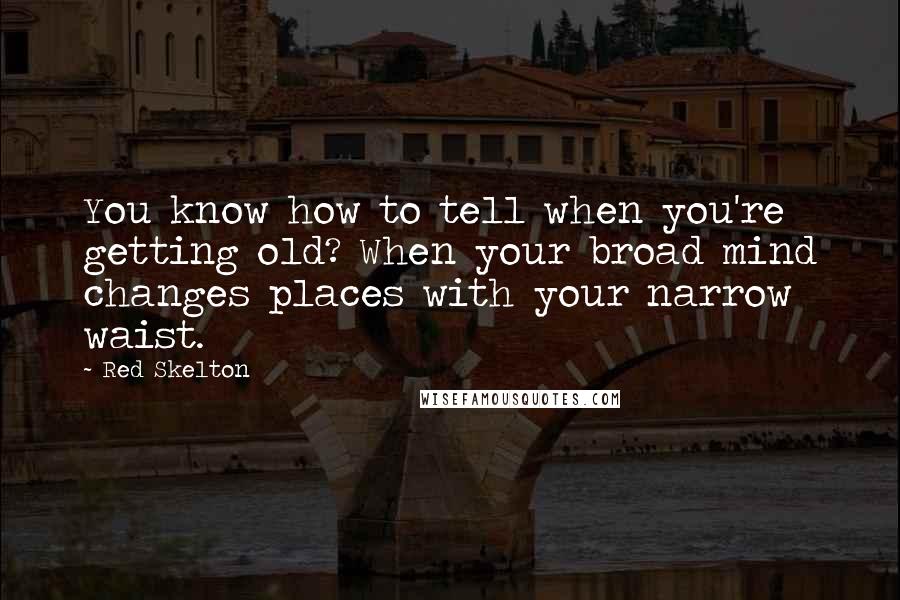 Red Skelton Quotes: You know how to tell when you're getting old? When your broad mind changes places with your narrow waist.