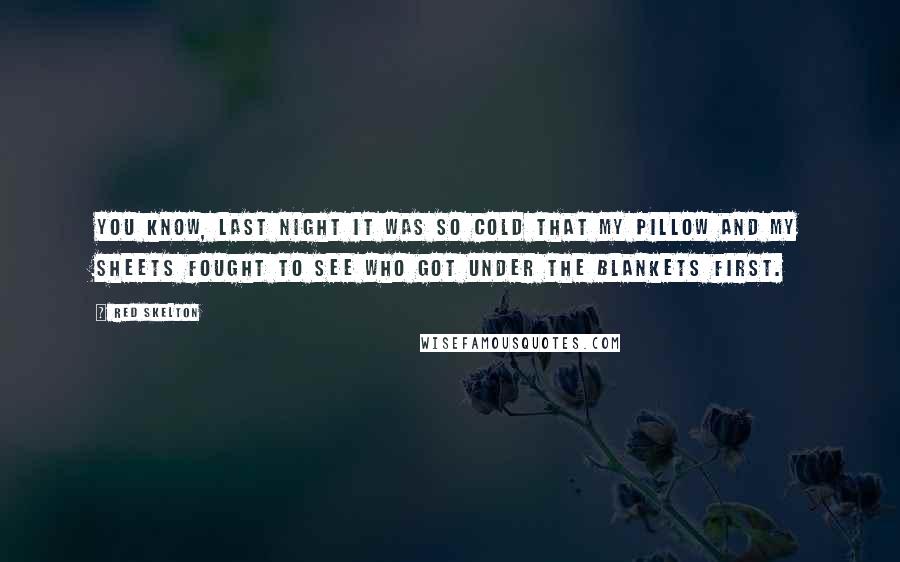 Red Skelton Quotes: You know, last night it was so cold that my pillow and my sheets fought to see who got under the blankets first.