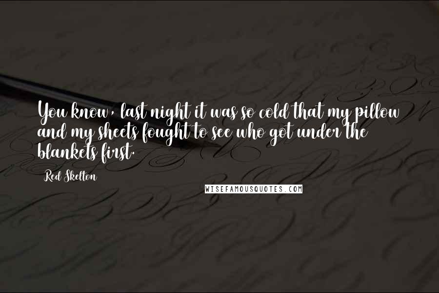 Red Skelton Quotes: You know, last night it was so cold that my pillow and my sheets fought to see who got under the blankets first.