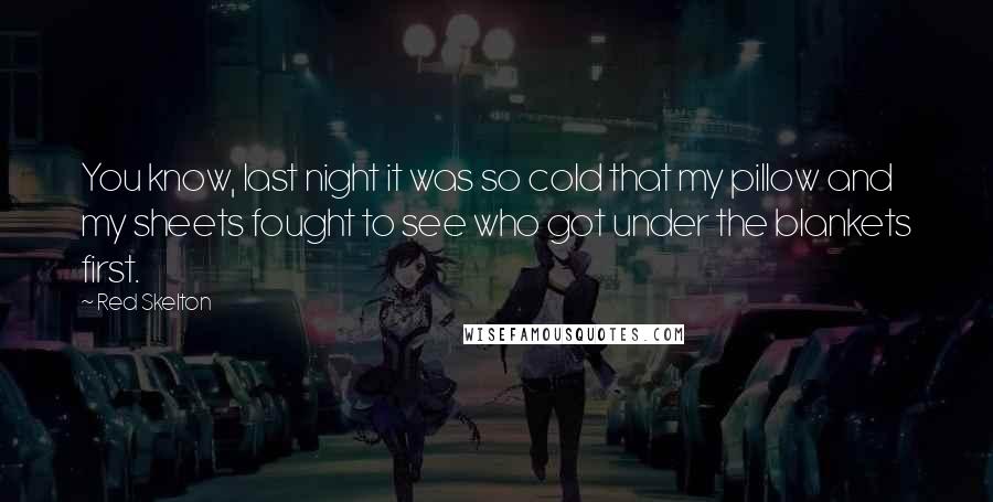 Red Skelton Quotes: You know, last night it was so cold that my pillow and my sheets fought to see who got under the blankets first.