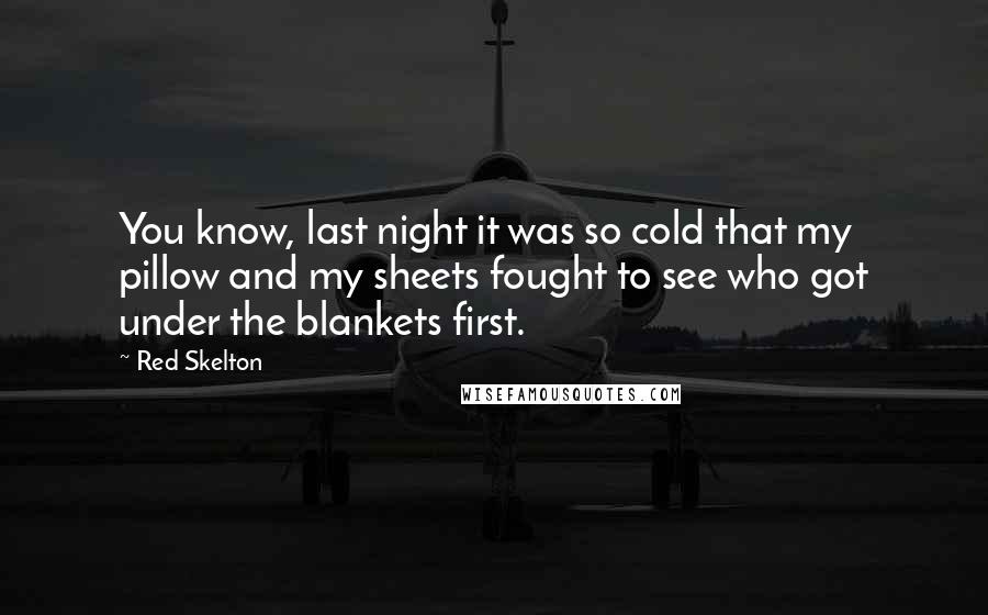Red Skelton Quotes: You know, last night it was so cold that my pillow and my sheets fought to see who got under the blankets first.