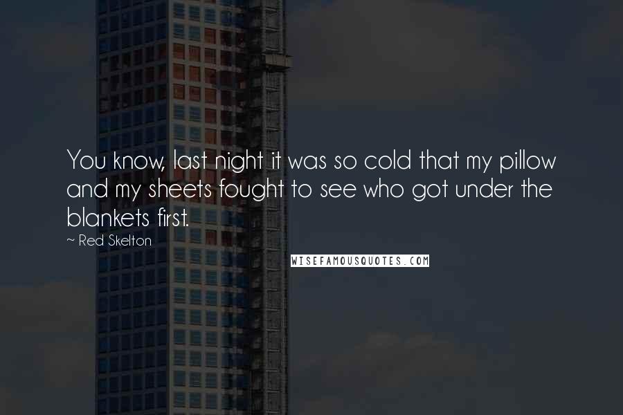 Red Skelton Quotes: You know, last night it was so cold that my pillow and my sheets fought to see who got under the blankets first.