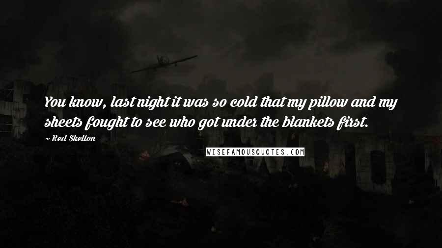 Red Skelton Quotes: You know, last night it was so cold that my pillow and my sheets fought to see who got under the blankets first.