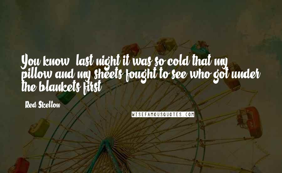 Red Skelton Quotes: You know, last night it was so cold that my pillow and my sheets fought to see who got under the blankets first.