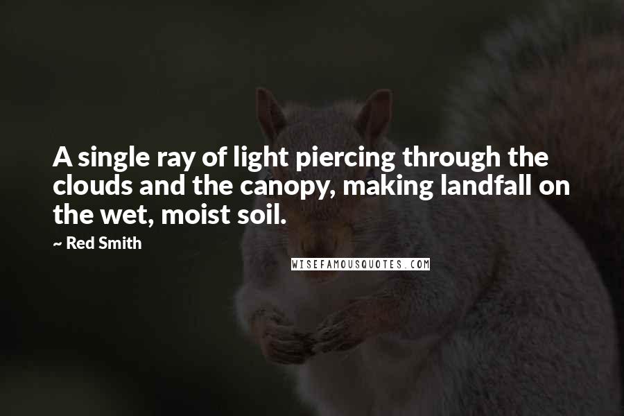 Red Smith Quotes: A single ray of light piercing through the clouds and the canopy, making landfall on the wet, moist soil.