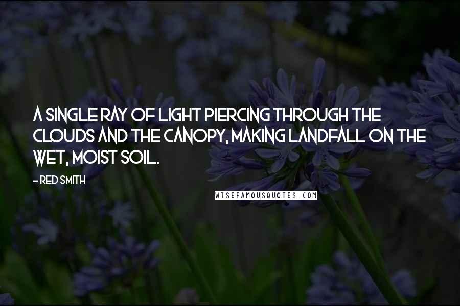 Red Smith Quotes: A single ray of light piercing through the clouds and the canopy, making landfall on the wet, moist soil.