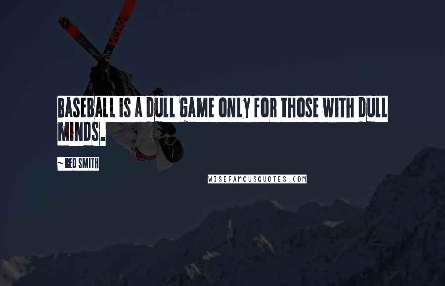 Red Smith Quotes: Baseball is a dull game only for those with dull minds.