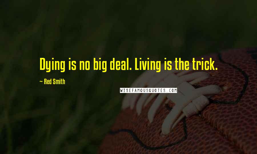 Red Smith Quotes: Dying is no big deal. Living is the trick.