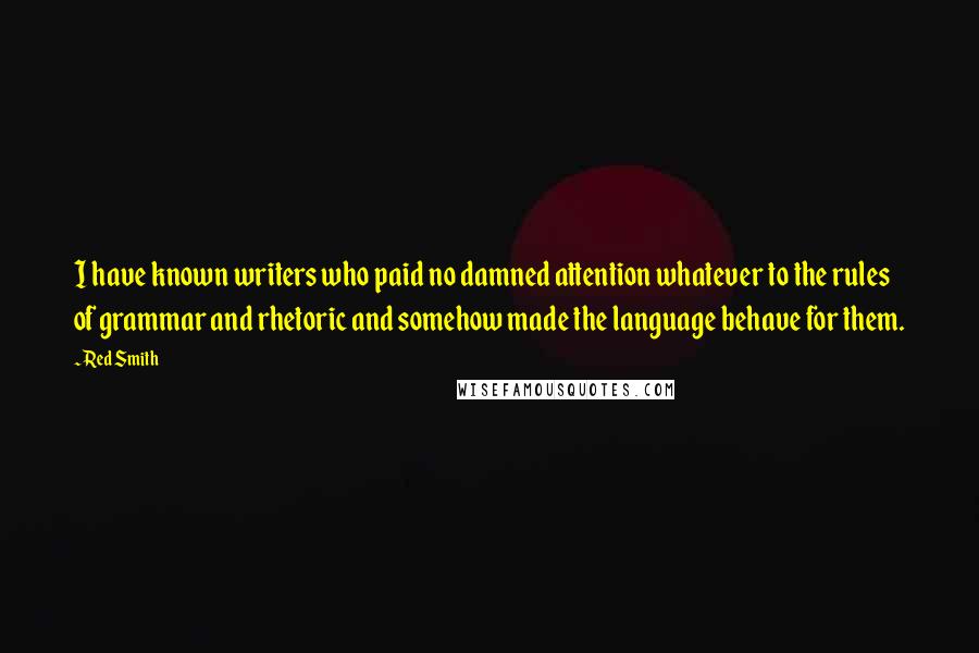 Red Smith Quotes: I have known writers who paid no damned attention whatever to the rules of grammar and rhetoric and somehow made the language behave for them.