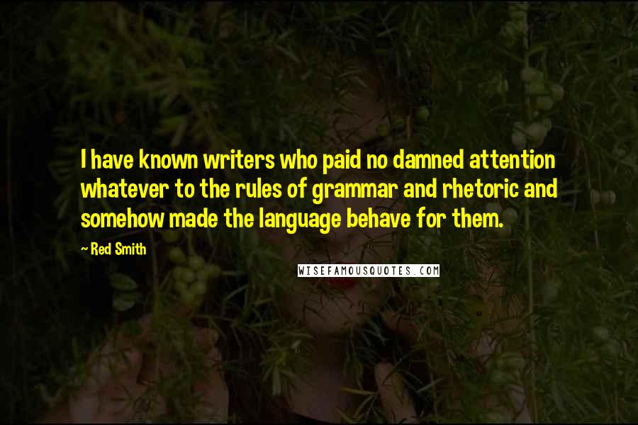Red Smith Quotes: I have known writers who paid no damned attention whatever to the rules of grammar and rhetoric and somehow made the language behave for them.