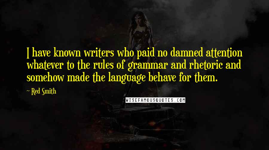 Red Smith Quotes: I have known writers who paid no damned attention whatever to the rules of grammar and rhetoric and somehow made the language behave for them.