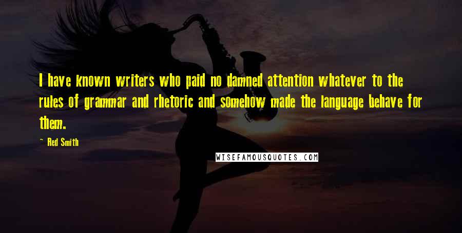 Red Smith Quotes: I have known writers who paid no damned attention whatever to the rules of grammar and rhetoric and somehow made the language behave for them.