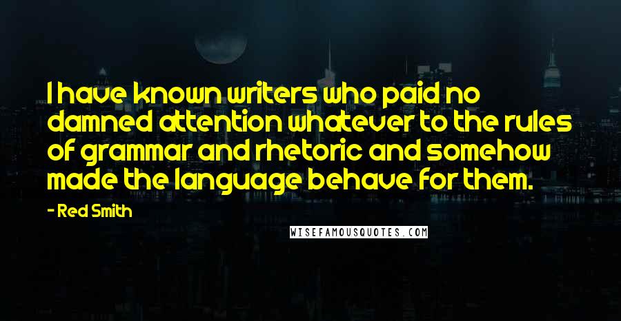 Red Smith Quotes: I have known writers who paid no damned attention whatever to the rules of grammar and rhetoric and somehow made the language behave for them.