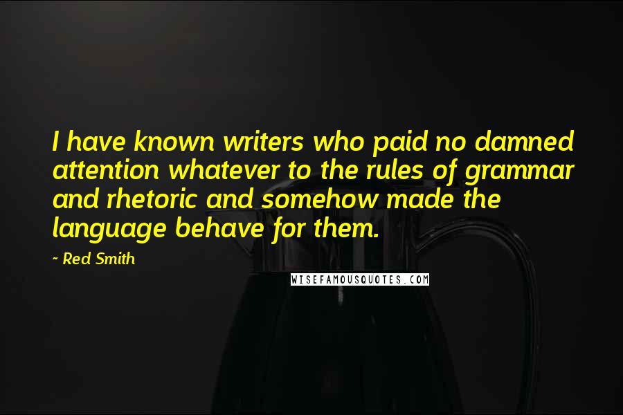 Red Smith Quotes: I have known writers who paid no damned attention whatever to the rules of grammar and rhetoric and somehow made the language behave for them.