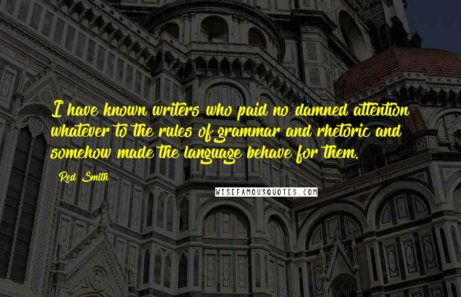 Red Smith Quotes: I have known writers who paid no damned attention whatever to the rules of grammar and rhetoric and somehow made the language behave for them.