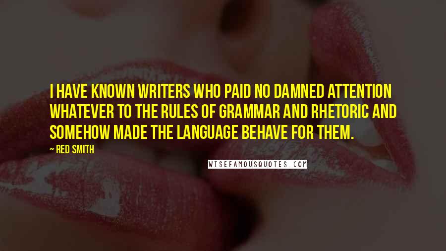 Red Smith Quotes: I have known writers who paid no damned attention whatever to the rules of grammar and rhetoric and somehow made the language behave for them.