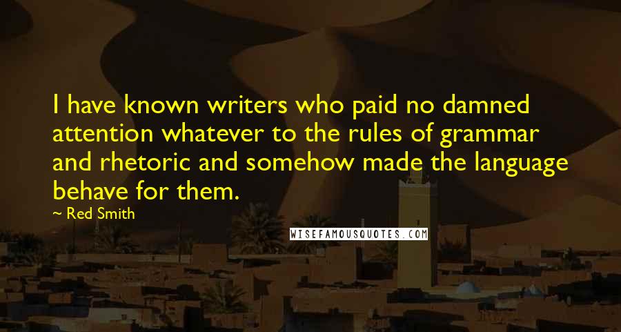 Red Smith Quotes: I have known writers who paid no damned attention whatever to the rules of grammar and rhetoric and somehow made the language behave for them.