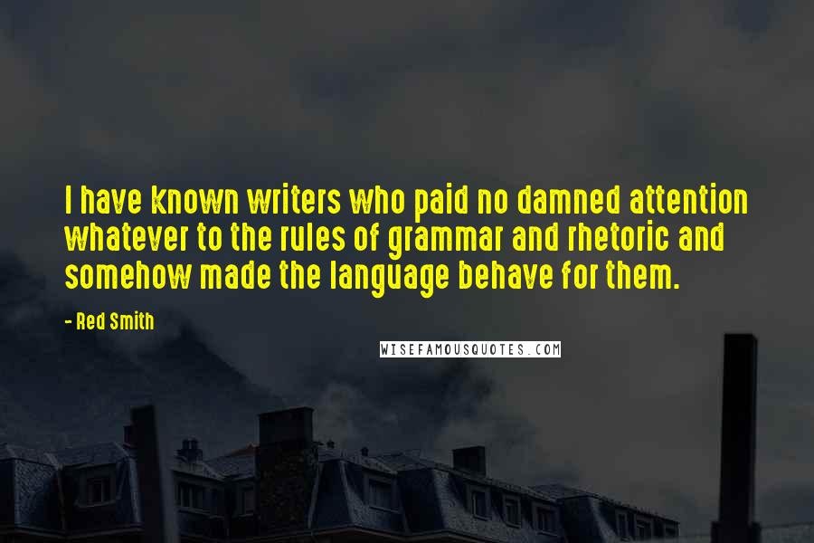 Red Smith Quotes: I have known writers who paid no damned attention whatever to the rules of grammar and rhetoric and somehow made the language behave for them.