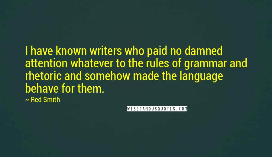 Red Smith Quotes: I have known writers who paid no damned attention whatever to the rules of grammar and rhetoric and somehow made the language behave for them.