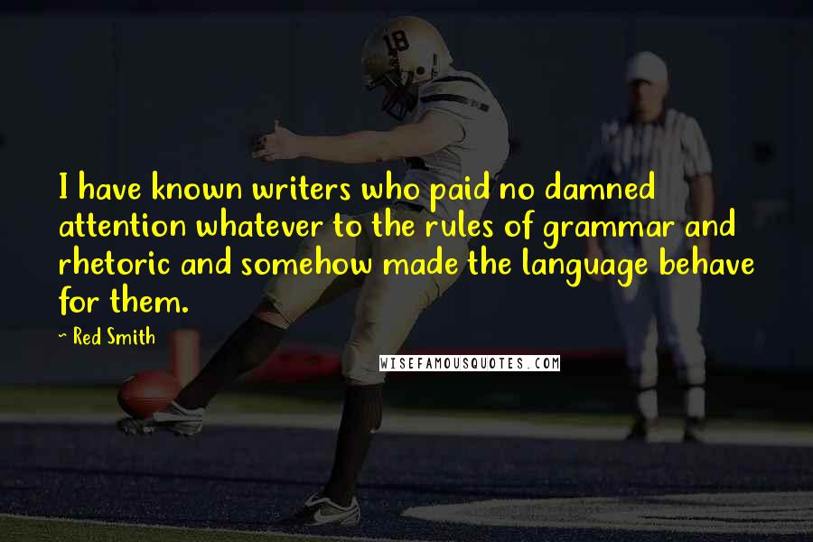 Red Smith Quotes: I have known writers who paid no damned attention whatever to the rules of grammar and rhetoric and somehow made the language behave for them.